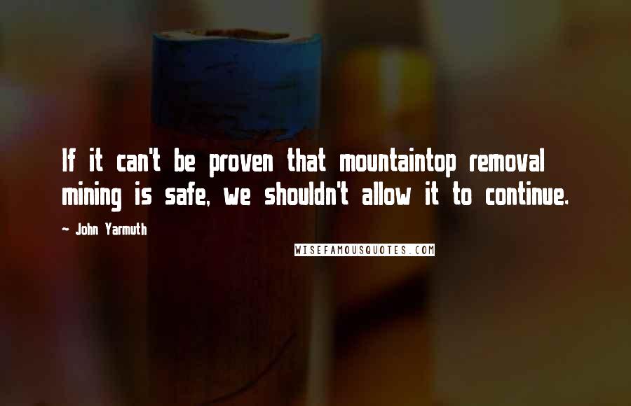 John Yarmuth quotes: If it can't be proven that mountaintop removal mining is safe, we shouldn't allow it to continue.