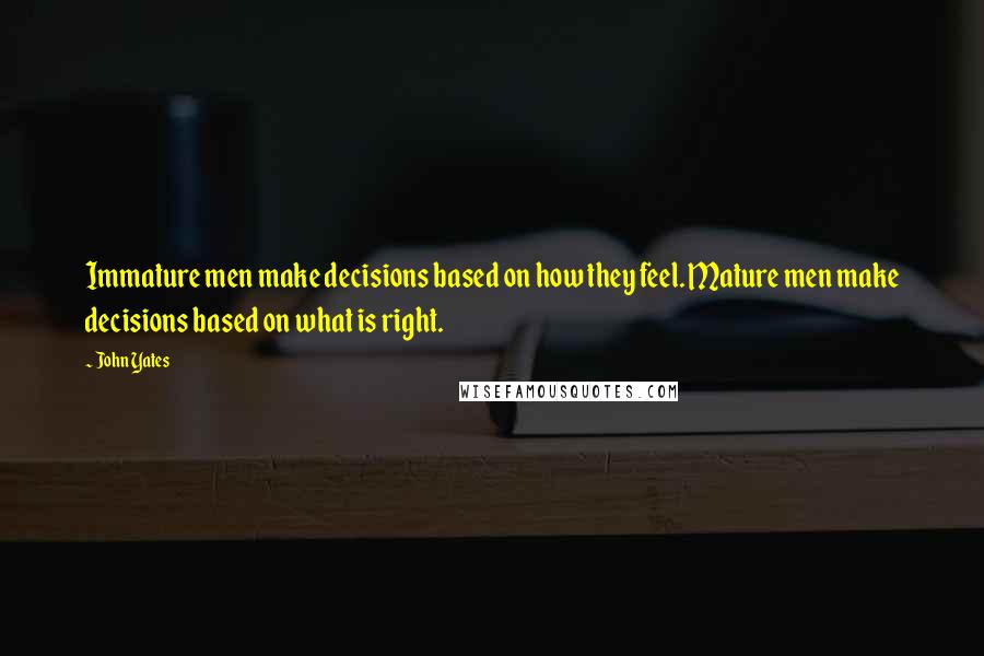 John Yates quotes: Immature men make decisions based on how they feel. Mature men make decisions based on what is right.