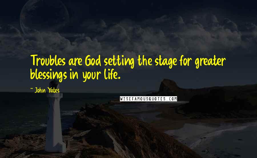 John Yates quotes: Troubles are God setting the stage for greater blessings in your life.