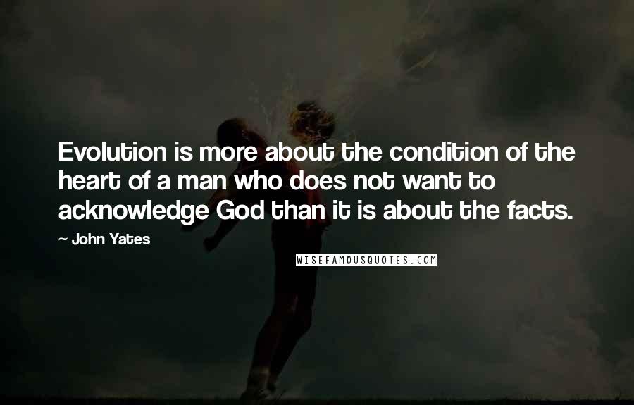 John Yates quotes: Evolution is more about the condition of the heart of a man who does not want to acknowledge God than it is about the facts.