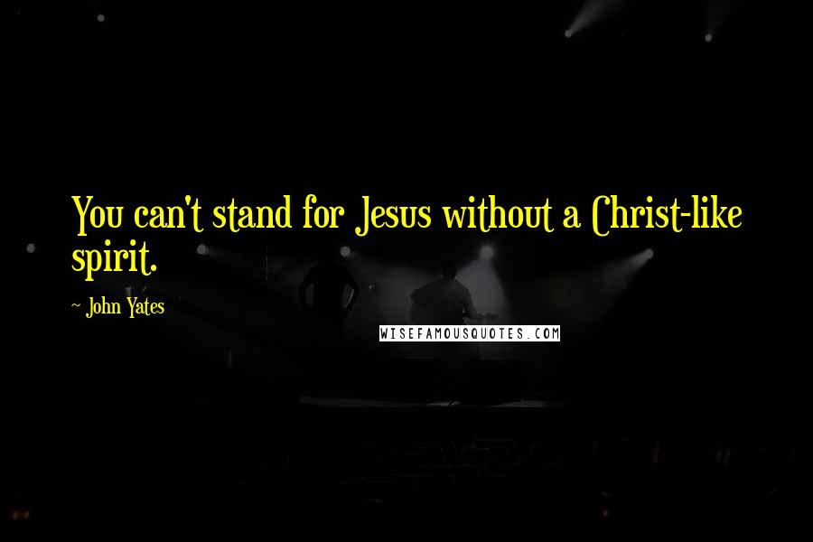 John Yates quotes: You can't stand for Jesus without a Christ-like spirit.