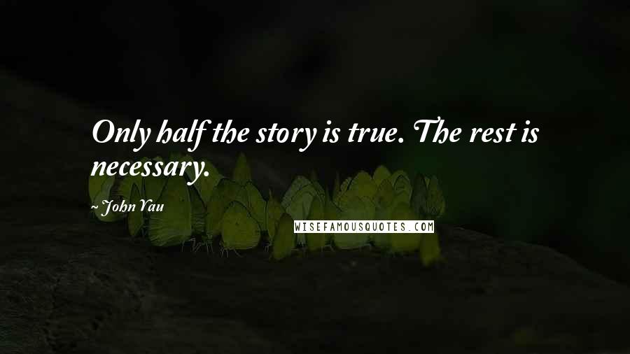 John Yau quotes: Only half the story is true. The rest is necessary.