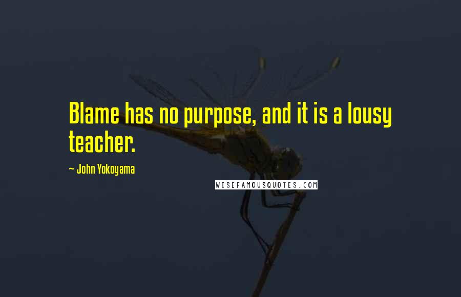 John Yokoyama quotes: Blame has no purpose, and it is a lousy teacher.