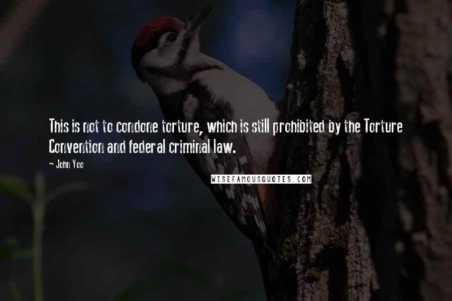 John Yoo quotes: This is not to condone torture, which is still prohibited by the Torture Convention and federal criminal law. John Yoo quotes: This is not to condone torture, which is still prohibited by the Torture Convention and federal criminal law.