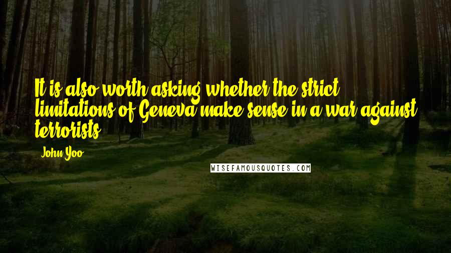 John Yoo quotes: It is also worth asking whether the strict limitations of Geneva make sense in a war against terrorists.