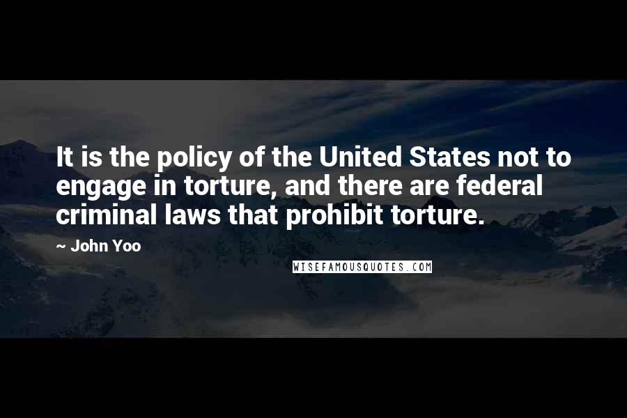 John Yoo quotes: It is the policy of the United States not to engage in torture, and there are federal criminal laws that prohibit torture.