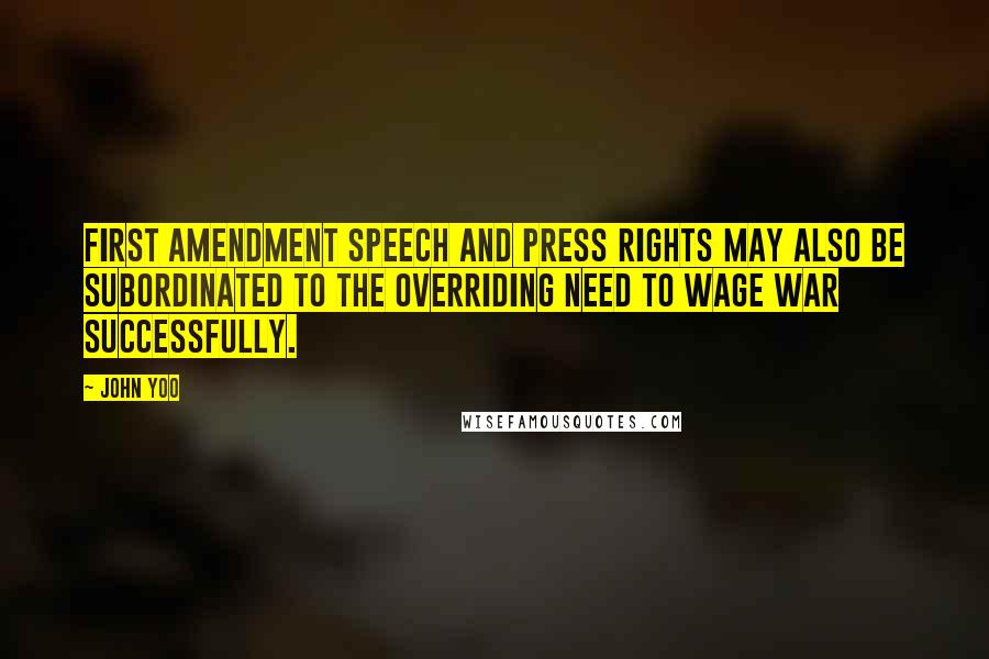 John Yoo quotes: First Amendment speech and press rights may also be subordinated to the overriding need to wage war successfully.