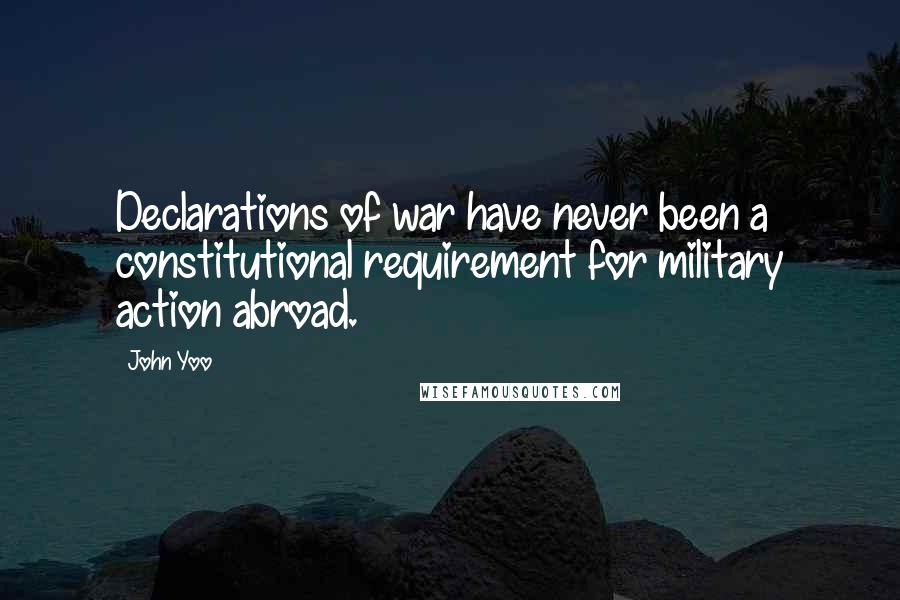 John Yoo quotes: Declarations of war have never been a constitutional requirement for military action abroad.