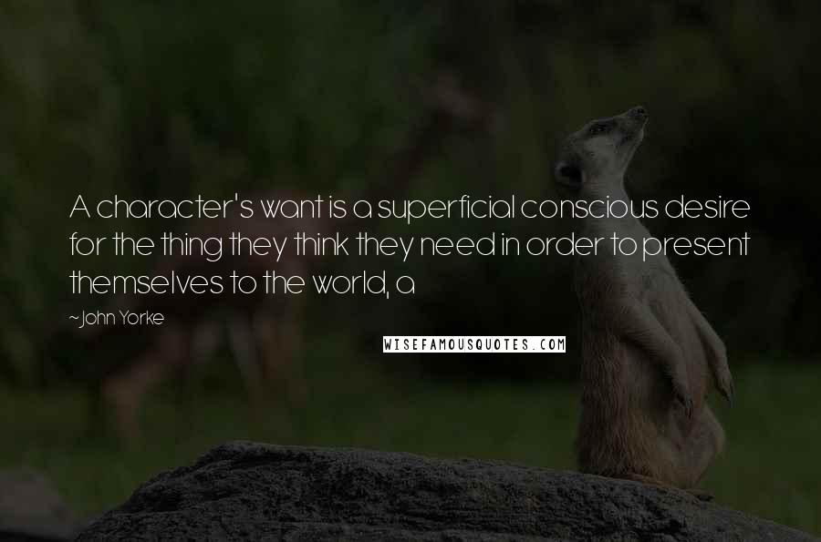 John Yorke quotes: A character's want is a superficial conscious desire for the thing they think they need in order to present themselves to the world, a