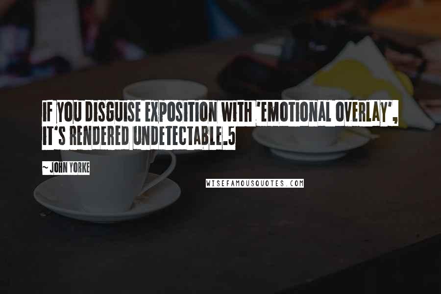 John Yorke quotes: if you disguise exposition with 'emotional overlay', it's rendered undetectable.5