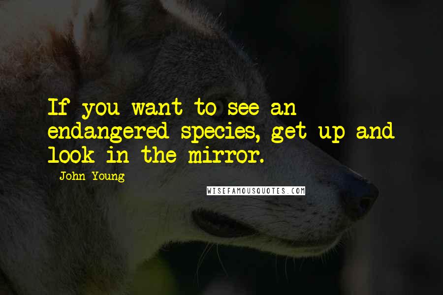 John Young quotes: If you want to see an endangered species, get up and look in the mirror.
