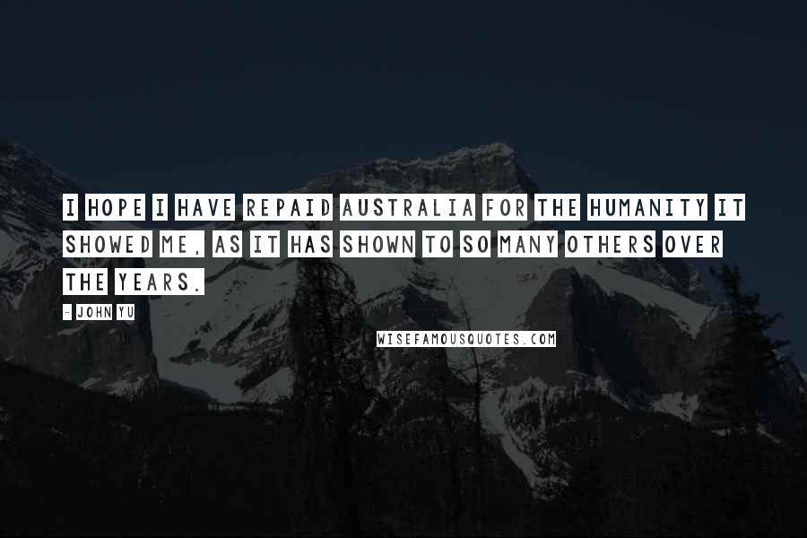 John Yu quotes: I hope I have repaid Australia for the humanity it showed me, as it has shown to so many others over the years.