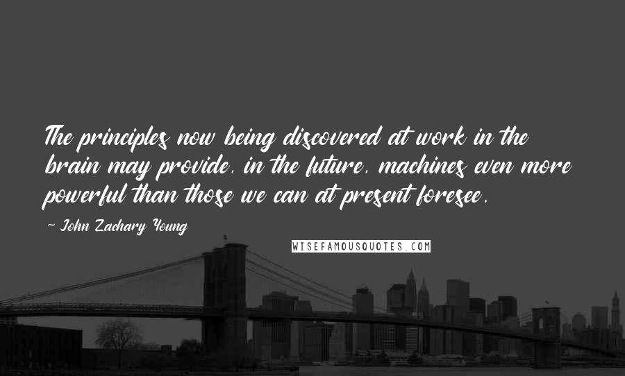 John Zachary Young quotes: The principles now being discovered at work in the brain may provide, in the future, machines even more powerful than those we can at present foresee. John Zachary Young quotes: The principles now being discovered at work in the brain may provide, in the future, machines even more powerful than those we can at present foresee.