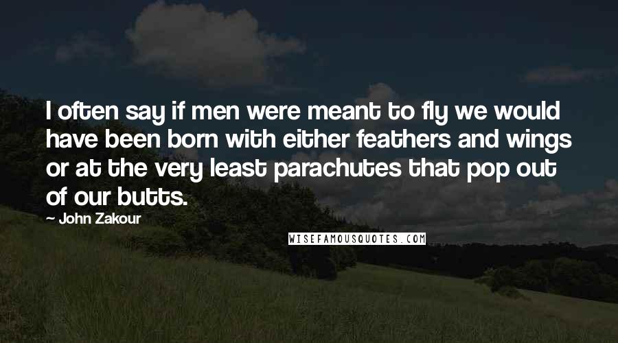 John Zakour quotes: I often say if men were meant to fly we would have been born with either feathers and wings or at the very least parachutes that pop out of our