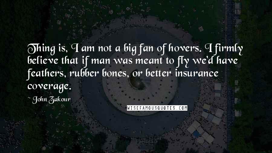 John Zakour quotes: Thing is, I am not a big fan of hovers. I firmly believe that if man was meant to fly we'd have feathers, rubber bones, or better insurance coverage.