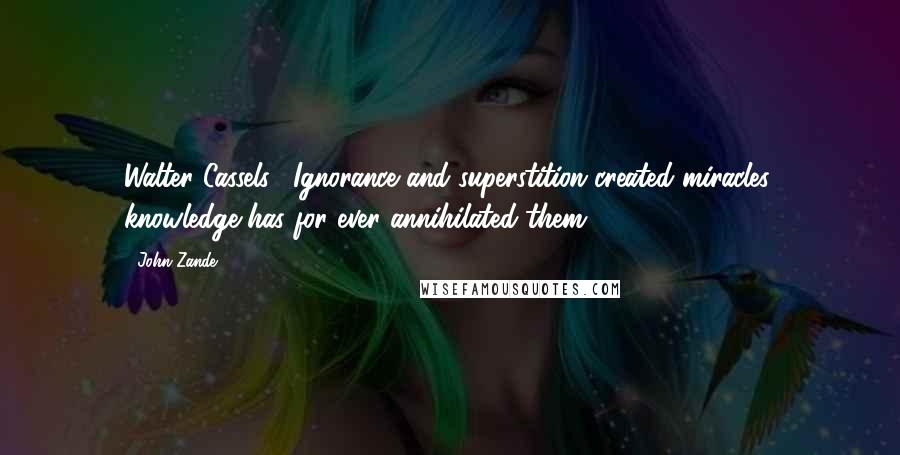 John Zande quotes: Walter Cassels, "Ignorance and superstition created miracles; knowledge has for ever annihilated them. John Zande quotes: Walter Cassels, "Ignorance and superstition created miracles; knowledge has for ever annihilated them.