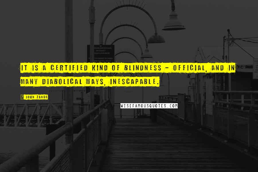 John Zande quotes: It is a certified kind of blindness - official, and in many diabolical ways, inescapable.