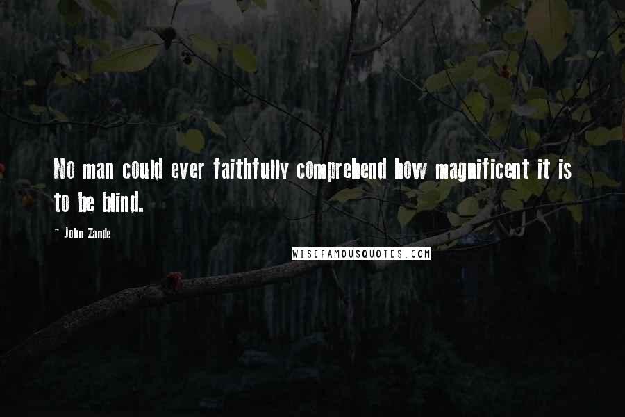 John Zande quotes: No man could ever faithfully comprehend how magnificent it is to be blind.