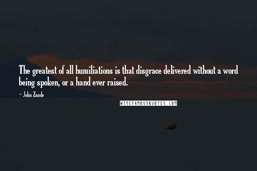 John Zande quotes: The greatest of all humiliations is that disgrace delivered without a word being spoken, or a hand ever raised.