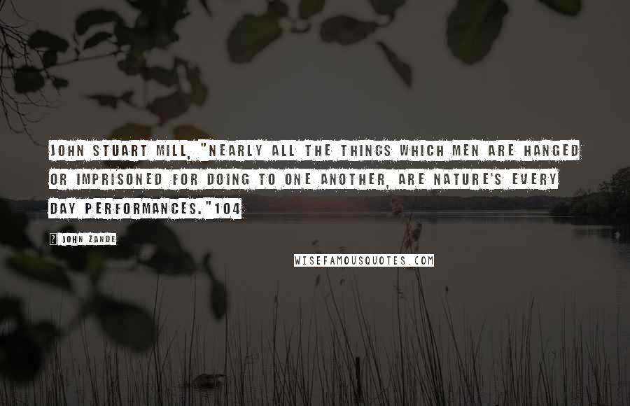 John Zande quotes: John Stuart Mill, "nearly all the things which men are hanged or imprisoned for doing to one another, are nature's every day performances."104