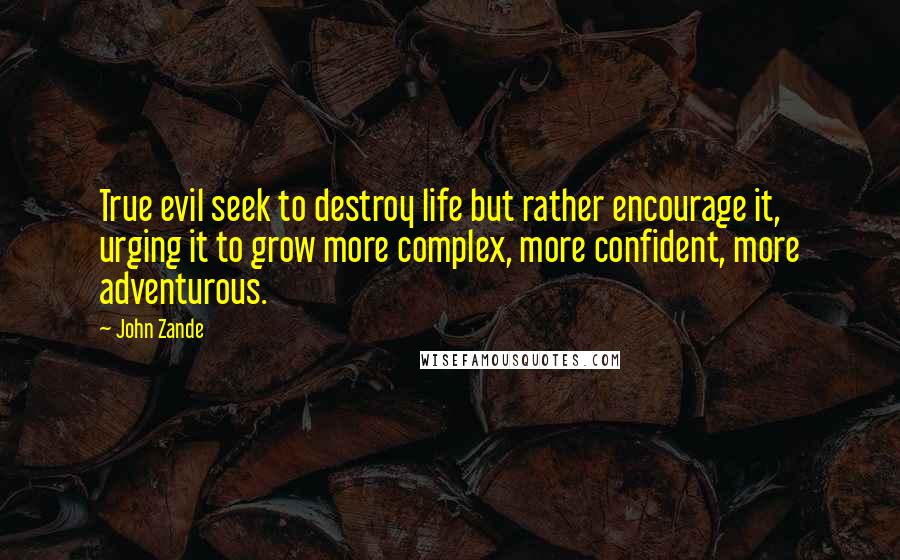 John Zande quotes: True evil seek to destroy life but rather encourage it, urging it to grow more complex, more confident, more adventurous.