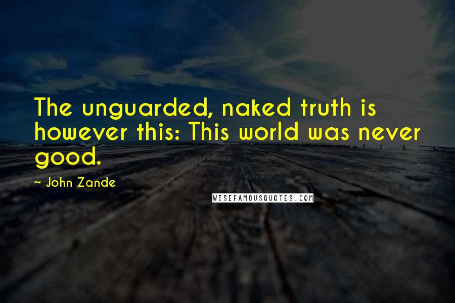 John Zande quotes: The unguarded, naked truth is however this: This world was never good.