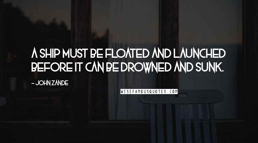 John Zande quotes: A ship must be floated and launched before it can be drowned and sunk.