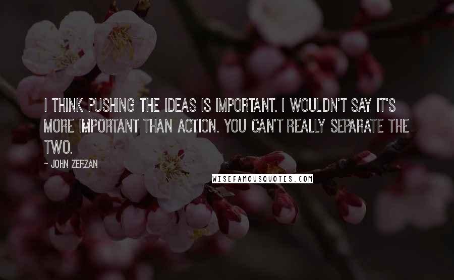 John Zerzan quotes: I think pushing the ideas is important. I wouldn't say it's more important than action. You can't really separate the two.