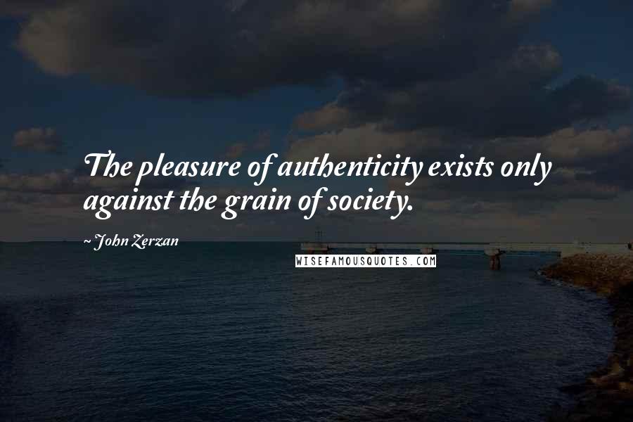 John Zerzan quotes: The pleasure of authenticity exists only against the grain of society.