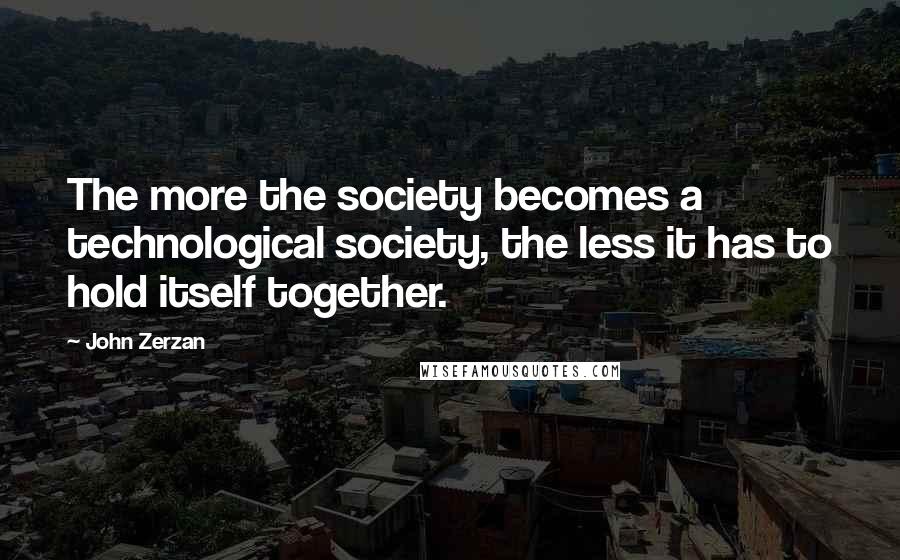 John Zerzan quotes: The more the society becomes a technological society, the less it has to hold itself together.