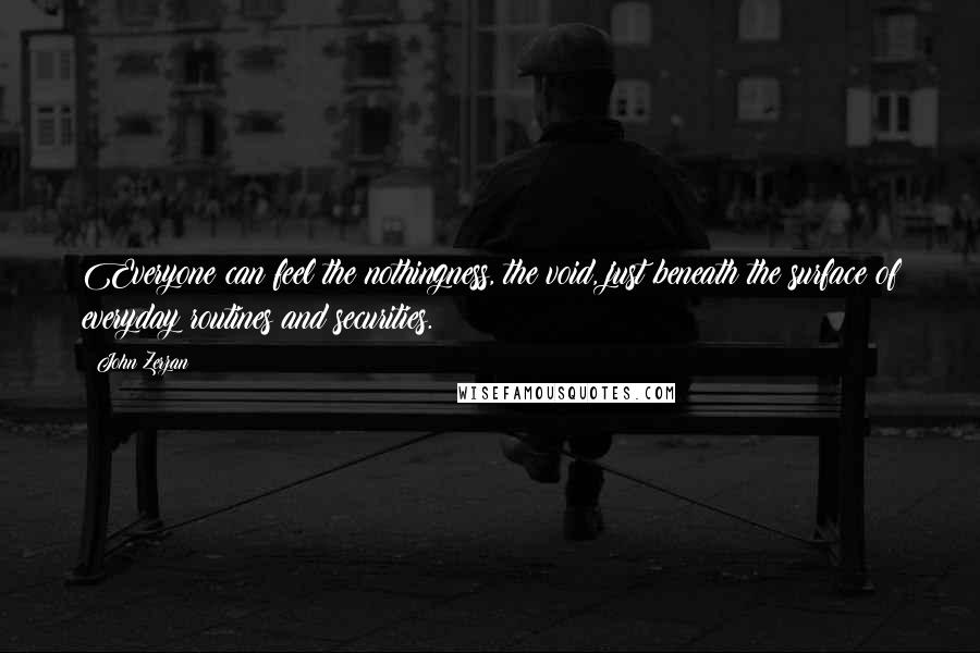 John Zerzan quotes: Everyone can feel the nothingness, the void, just beneath the surface of everyday routines and securities.