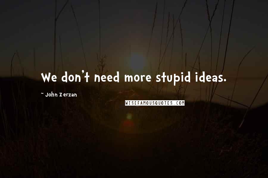 John Zerzan quotes: We don't need more stupid ideas.