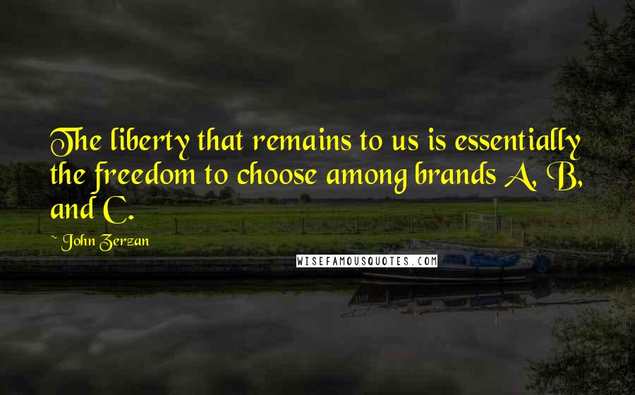 John Zerzan quotes: The liberty that remains to us is essentially the freedom to choose among brands A, B, and C.