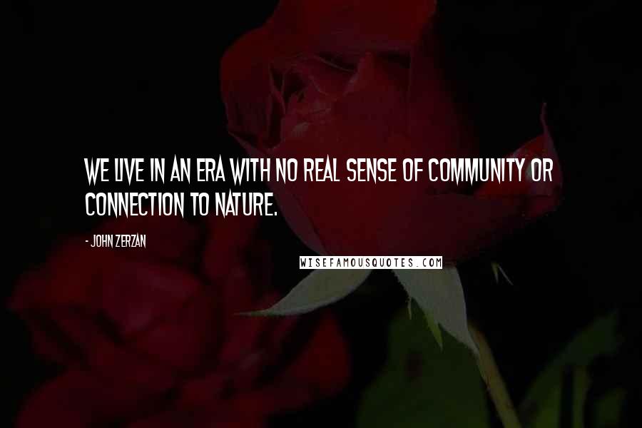 John Zerzan quotes: We live in an era with no real sense of community or connection to nature.