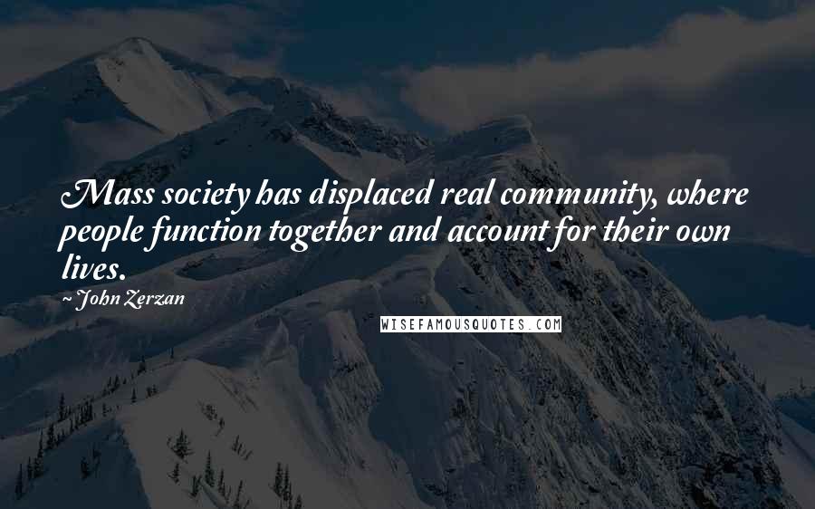 John Zerzan quotes: Mass society has displaced real community, where people function together and account for their own lives.