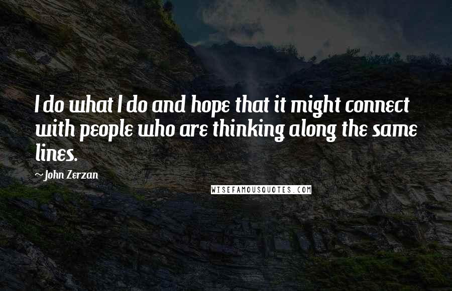 John Zerzan quotes: I do what I do and hope that it might connect with people who are thinking along the same lines.