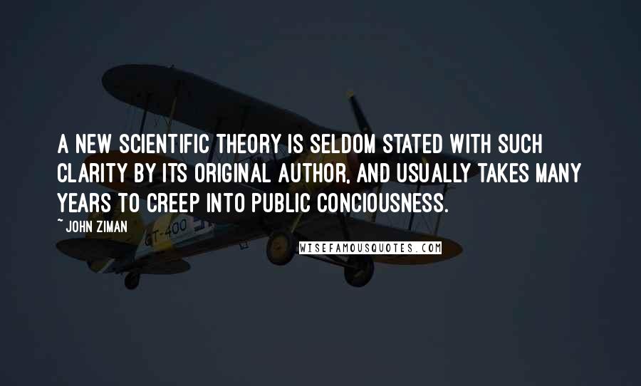 John Ziman quotes: A new scientific theory is seldom stated with such clarity by its original author, and usually takes many years to creep into public conciousness. John Ziman quotes: A new scientific theory is seldom stated with such clarity by its original author, and usually takes many years to creep into public conciousness.