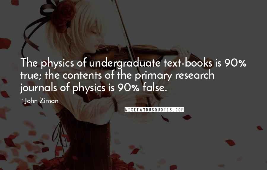 John Ziman quotes: The physics of undergraduate text-books is 90% true; the contents of the primary research journals of physics is 90% false. John Ziman quotes: The physics of undergraduate text-books is 90% true; the contents of the primary research journals of physics is 90% false.
