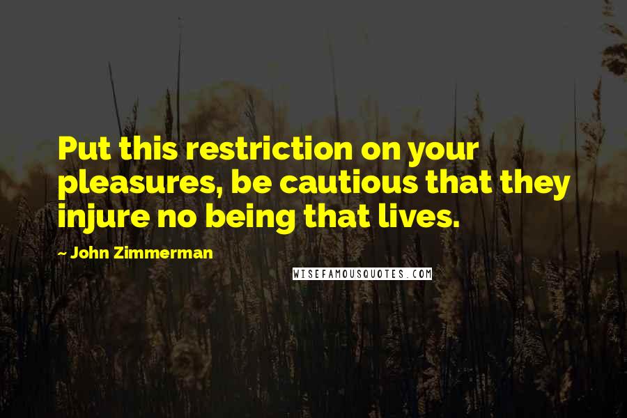 John Zimmerman quotes: Put this restriction on your pleasures, be cautious that they injure no being that lives.