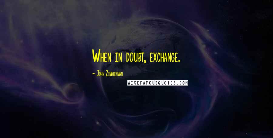 John Zimmerman quotes: When in doubt, exchange.