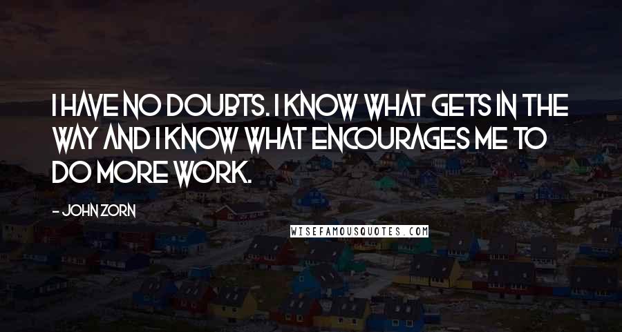 John Zorn quotes: I have no doubts. I know what gets in the way and I know what encourages me to do more work. John Zorn quotes: I have no doubts. I know what gets in the way and I know what encourages me to do more work.