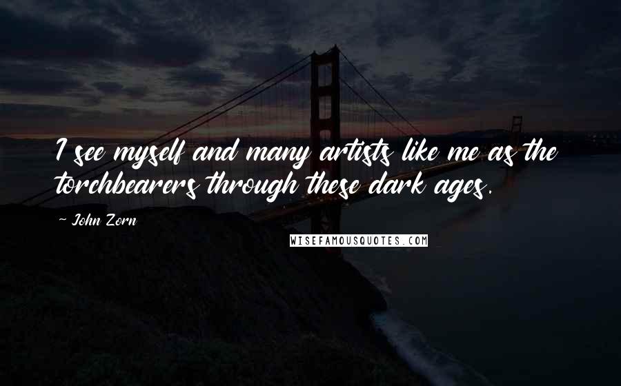 John Zorn quotes: I see myself and many artists like me as the torchbearers through these dark ages. John Zorn quotes: I see myself and many artists like me as the torchbearers through these dark ages.