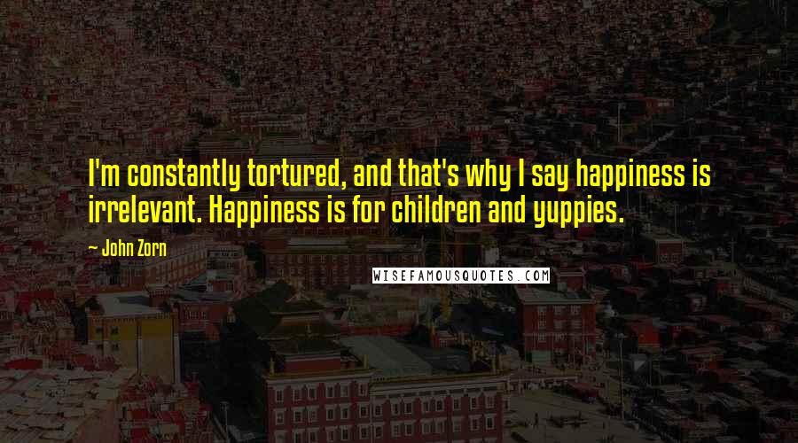 John Zorn quotes: I'm constantly tortured, and that's why I say happiness is irrelevant. Happiness is for children and yuppies. John Zorn quotes: I'm constantly tortured, and that's why I say happiness is irrelevant. Happiness is for children and yuppies.