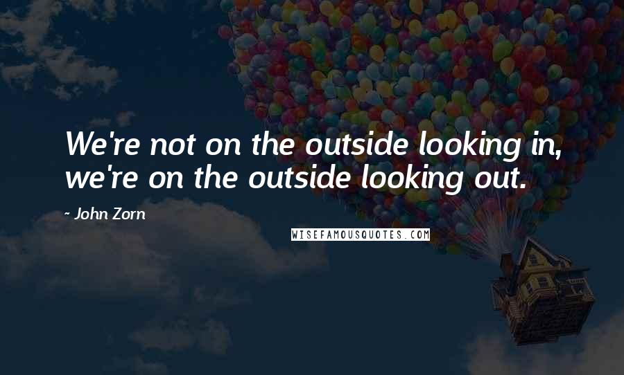 John Zorn quotes: We're not on the outside looking in, we're on the outside looking out.