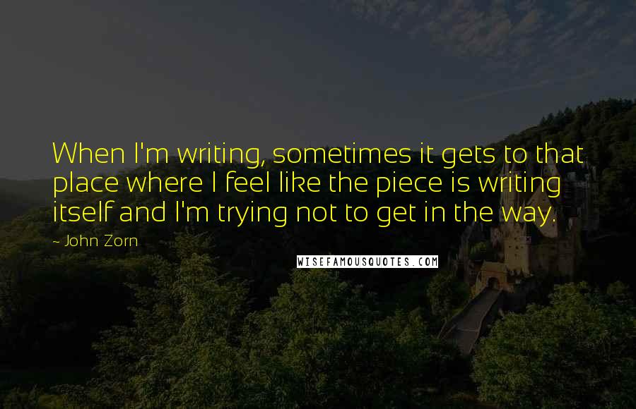 John Zorn quotes: When I'm writing, sometimes it gets to that place where I feel like the piece is writing itself and I'm trying not to get in the way. John Zorn quotes: When I'm writing, sometimes it gets to that place where I feel like the piece is writing itself and I'm trying not to get in the way.
