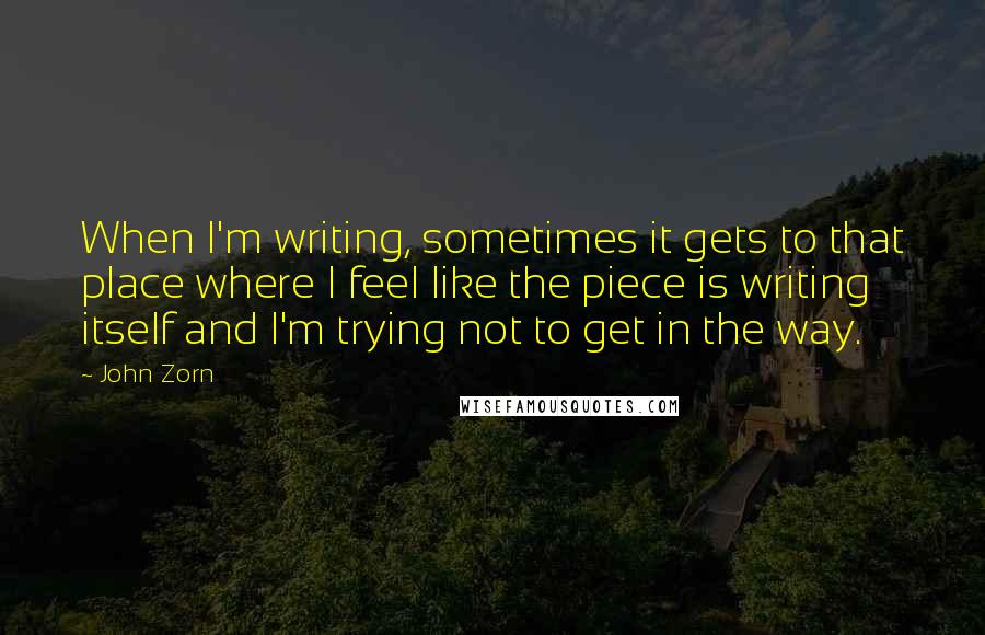 John Zorn quotes: When I'm writing, sometimes it gets to that place where I feel like the piece is writing itself and I'm trying not to get in the way.