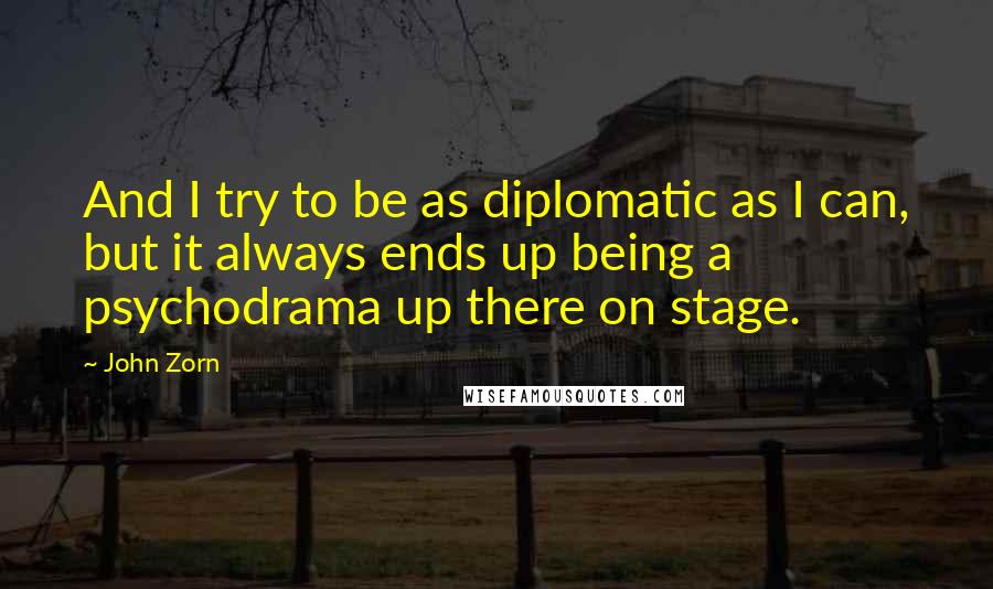 John Zorn quotes: And I try to be as diplomatic as I can, but it always ends up being a psychodrama up there on stage. John Zorn quotes: And I try to be as diplomatic as I can, but it always ends up being a psychodrama up there on stage.