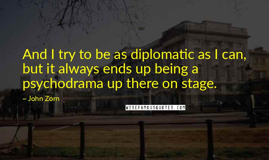 John Zorn quotes: And I try to be as diplomatic as I can, but it always ends up being a psychodrama up there on stage.