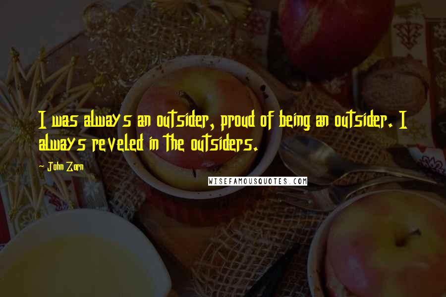 John Zorn quotes: I was always an outsider, proud of being an outsider. I always reveled in the outsiders. John Zorn quotes: I was always an outsider, proud of being an outsider. I always reveled in the outsiders.