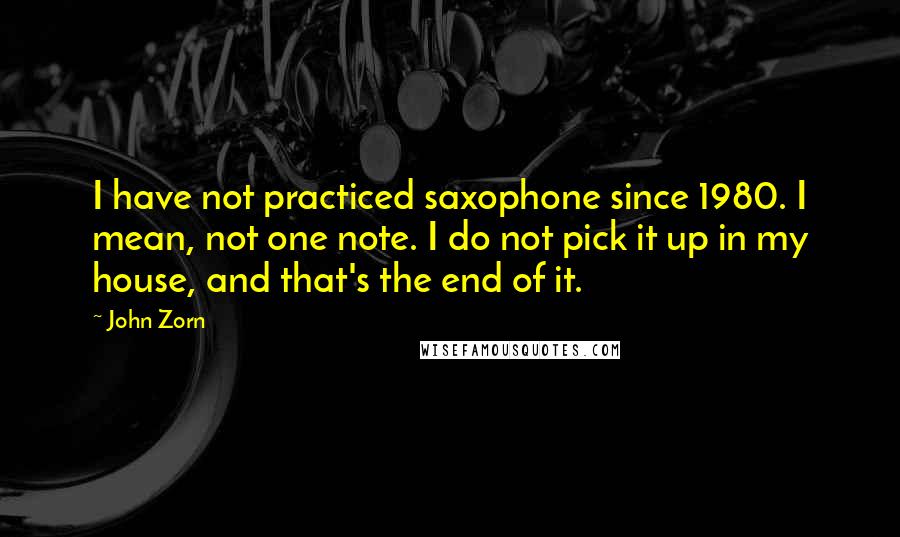 John Zorn quotes: I have not practiced saxophone since 1980. I mean, not one note. I do not pick it up in my house, and that's the end of it.